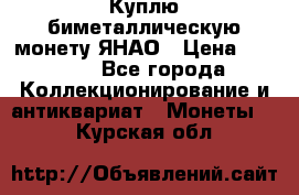 Куплю биметаллическую монету ЯНАО › Цена ­ 6 000 - Все города Коллекционирование и антиквариат » Монеты   . Курская обл.